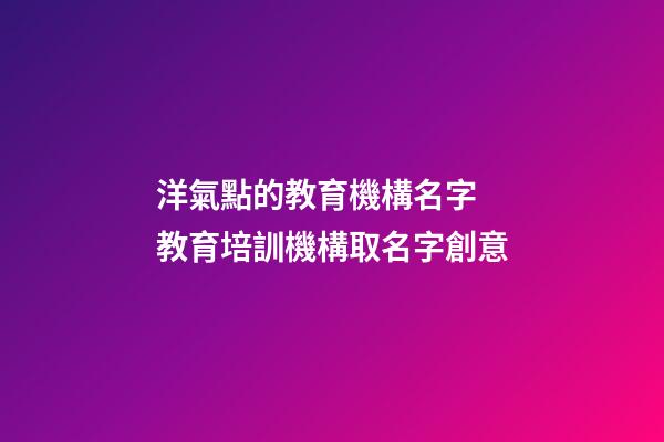洋氣點的教育機構名字 教育培訓機構取名字創意